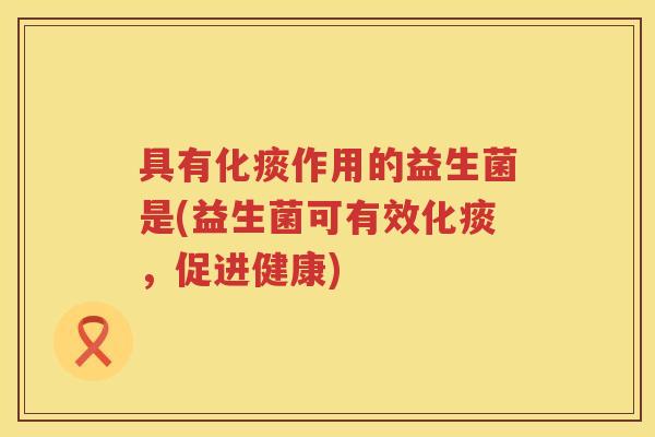 具有化痰作用的益生菌是(益生菌可有效化痰，促进健康)