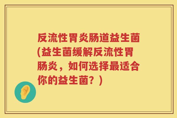 反流性胃炎肠道益生菌(益生菌缓解反流性胃肠炎，如何选择最适合你的益生菌？)