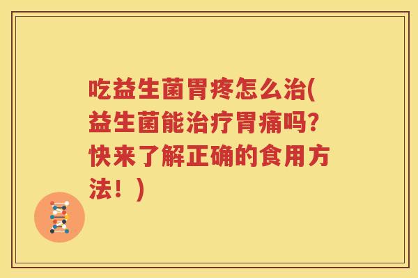 吃益生菌胃疼怎么治(益生菌能治疗胃痛吗？快来了解正确的食用方法！)