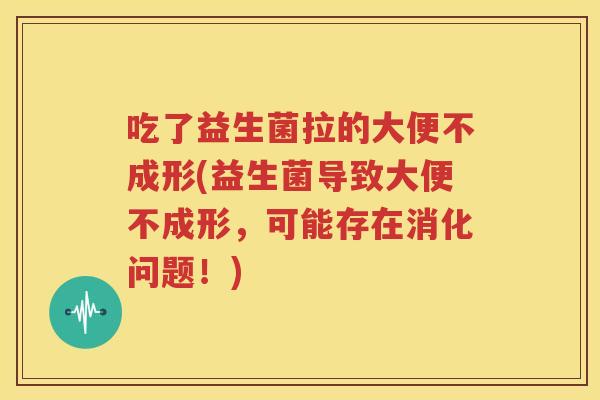 吃了益生菌拉的大便不成形(益生菌导致大便不成形，可能存在消化问题！)