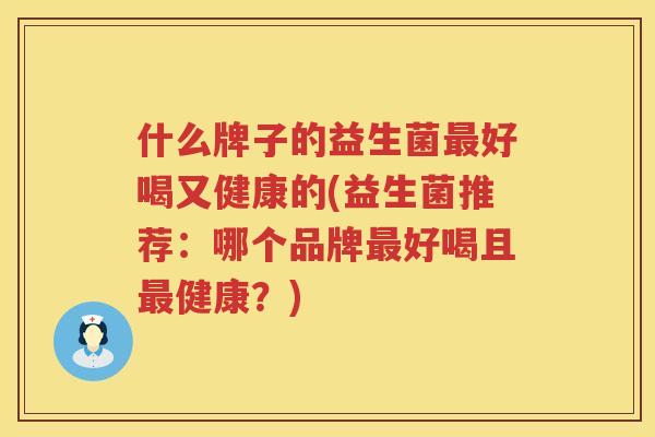 什么牌子的益生菌最好喝又健康的(益生菌推荐：哪个品牌最好喝且最健康？)