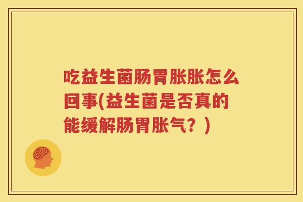 吃益生菌肠胃胀胀怎么回事(益生菌是否真的能缓解肠胃胀气？)