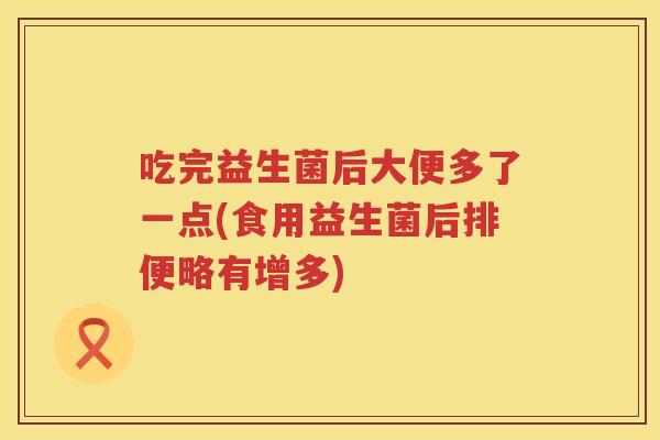 吃完益生菌后大便多了一点(食用益生菌后排便略有增多)