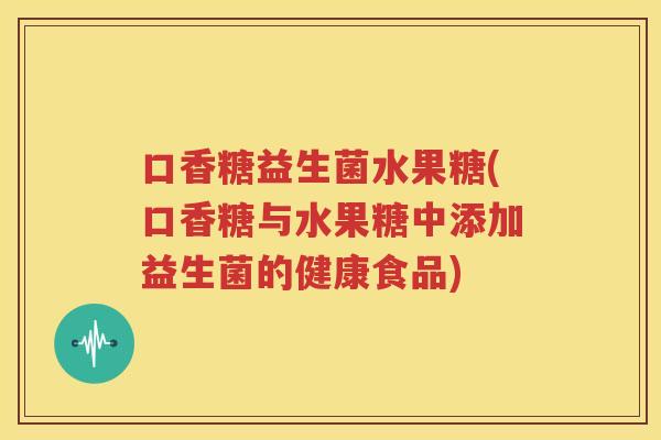 口香糖益生菌水果糖(口香糖与水果糖中添加益生菌的健康食品)