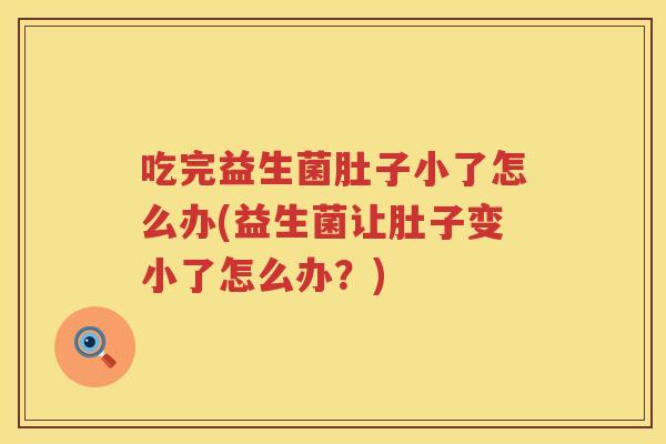 吃完益生菌肚子小了怎么办(益生菌让肚子变小了怎么办？)