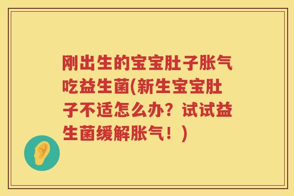 刚出生的宝宝肚子胀气吃益生菌(新生宝宝肚子不适怎么办？试试益生菌缓解胀气！)