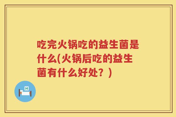 吃完火锅吃的益生菌是什么(火锅后吃的益生菌有什么好处？)