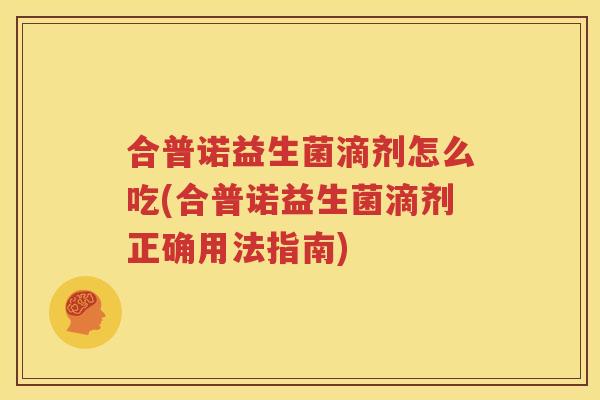 合普诺益生菌滴剂怎么吃(合普诺益生菌滴剂正确用法指南)