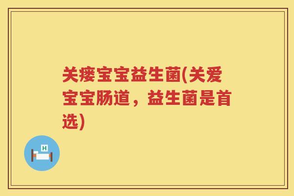 关瘘宝宝益生菌(关爱宝宝肠道，益生菌是首选)