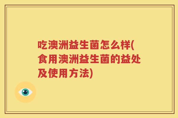 吃澳洲益生菌怎么样(食用澳洲益生菌的益处及使用方法)
