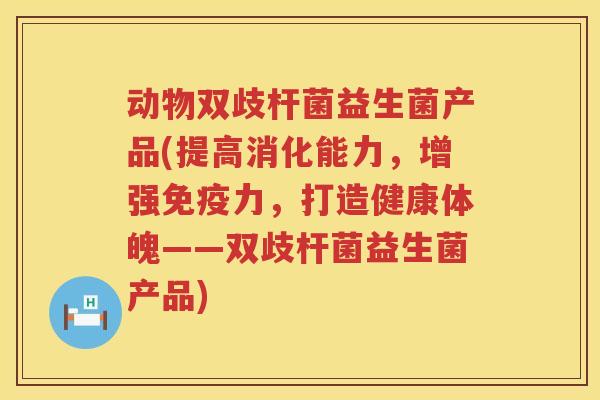 动物双歧杆菌益生菌产品(提高消化能力，增强免疫力，打造健康体魄——双歧杆菌益生菌产品)