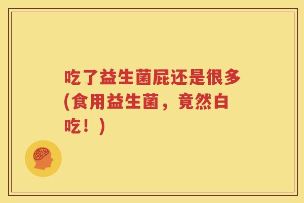吃了益生菌屁还是很多(食用益生菌，竟然白吃！)