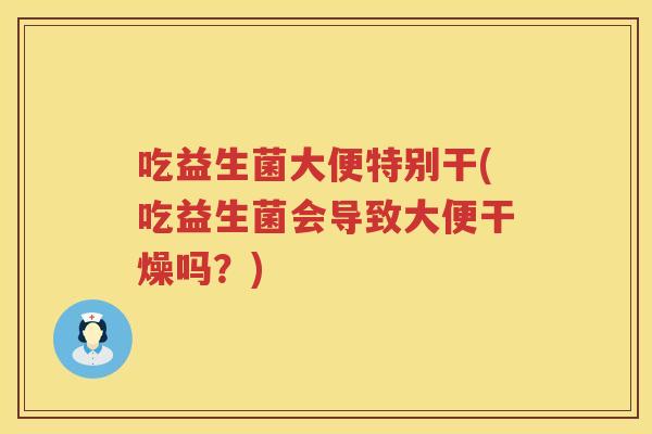 吃益生菌大便特别干(吃益生菌会导致大便干燥吗？)