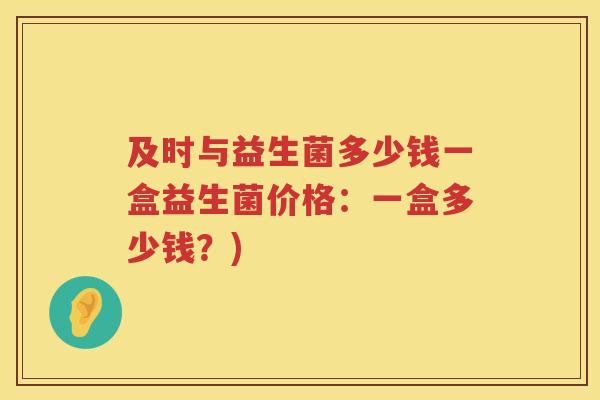 及时与益生菌多少钱一盒益生菌价格：一盒多少钱？)