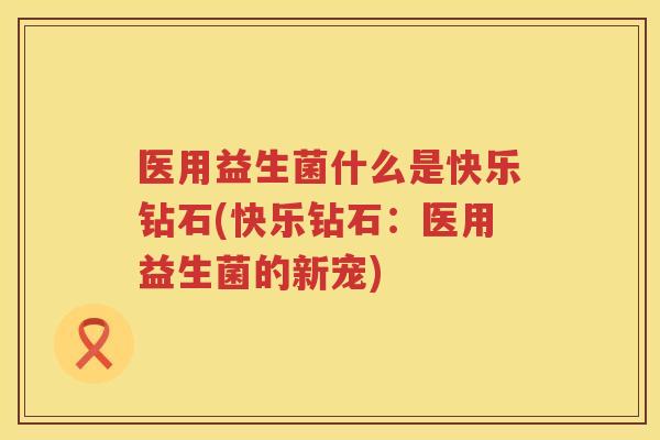 医用益生菌什么是快乐钻石(快乐钻石：医用益生菌的新宠)