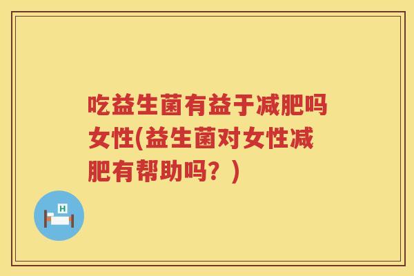 吃益生菌有益于减肥吗女性(益生菌对女性减肥有帮助吗？)