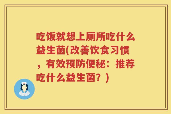 吃饭就想上厕所吃什么益生菌(改善饮食习惯，有效预防便秘：推荐吃什么益生菌？)