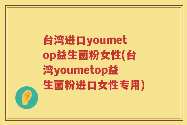 台湾进口youmetop益生菌粉女性(台湾youmetop益生菌粉进口女性专用)