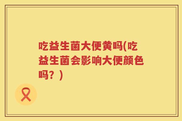 吃益生菌大便黄吗(吃益生菌会影响大便颜色吗？)