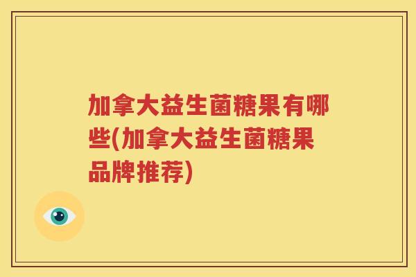 加拿大益生菌糖果有哪些(加拿大益生菌糖果品牌推荐)