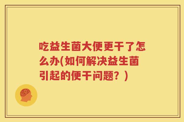 吃益生菌大便更干了怎么办(如何解决益生菌引起的便干问题？)