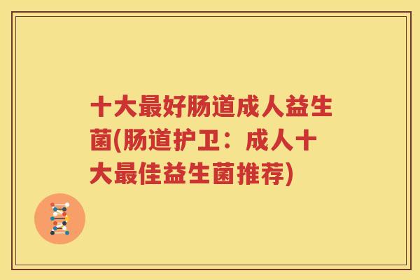 十大最好肠道成人益生菌(肠道护卫：成人十大最佳益生菌推荐)