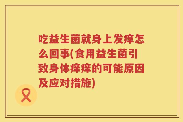 吃益生菌就身上发痒怎么回事(食用益生菌引致身体痒痒的可能原因及应对措施)