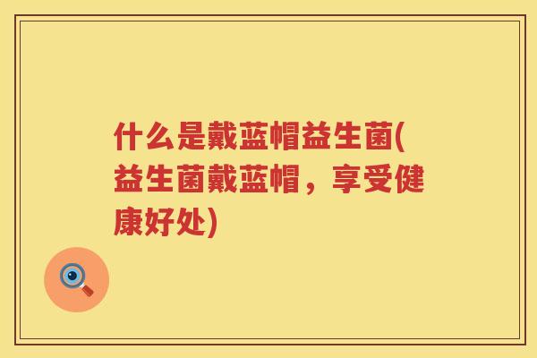 什么是戴蓝帽益生菌(益生菌戴蓝帽，享受健康好处)