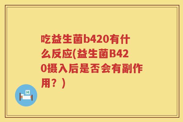 吃益生菌b420有什么反应(益生菌B420摄入后是否会有副作用？)
