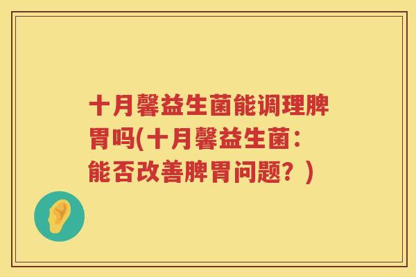 十月馨益生菌能调理脾胃吗(十月馨益生菌：能否改善脾胃问题？)