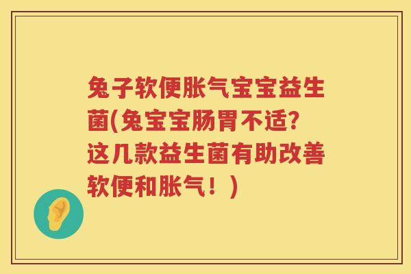 兔子软便胀气宝宝益生菌(兔宝宝肠胃不适？这几款益生菌有助改善软便和胀气！)