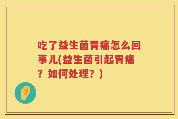 吃了益生菌胃痛怎么回事儿(益生菌引起胃痛？如何处理？)