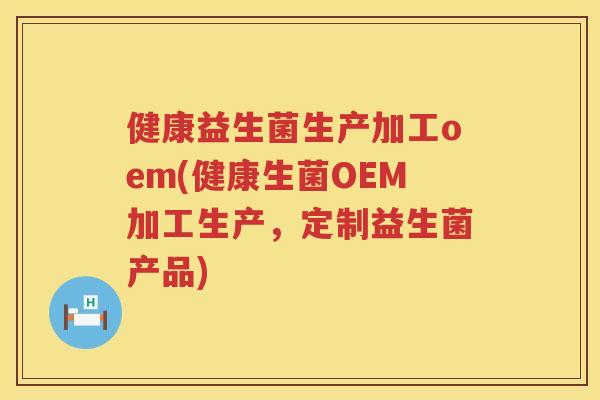 健康益生菌生产加工oem(健康生菌OEM加工生产，定制益生菌产品)