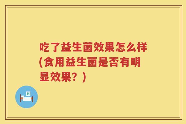 吃了益生菌效果怎么样(食用益生菌是否有明显效果？)