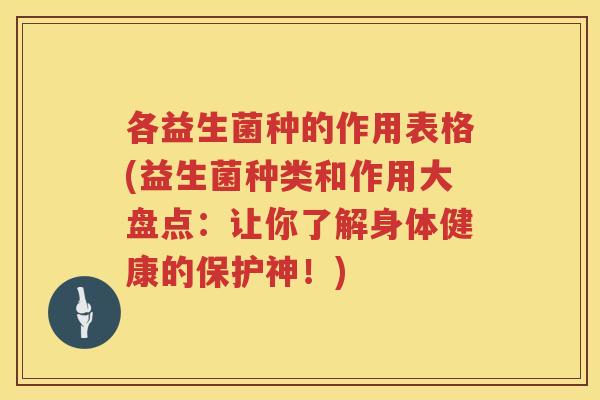 各益生菌种的作用表格(益生菌种类和作用大盘点：让你了解身体健康的保护神！)