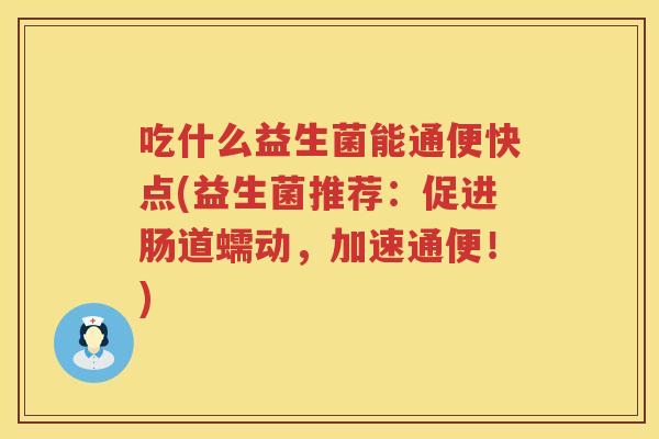 吃什么益生菌能通便快点(益生菌推荐：促进肠道蠕动，加速通便！)