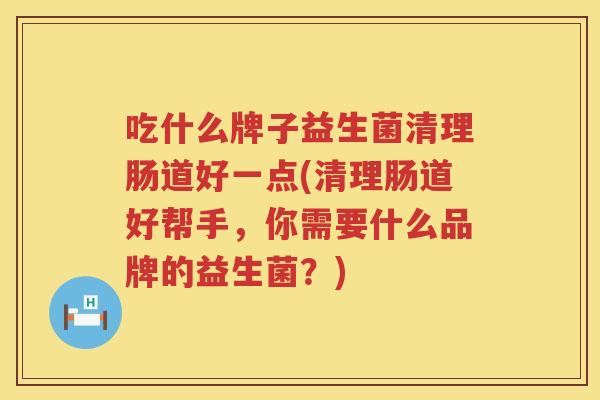 吃什么牌子益生菌清理肠道好一点(清理肠道好帮手，你需要什么品牌的益生菌？)