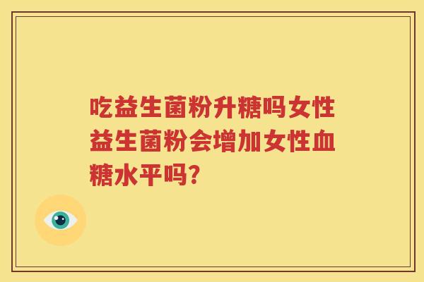 吃益生菌粉升糖吗女性益生菌粉会增加女性血糖水平吗？