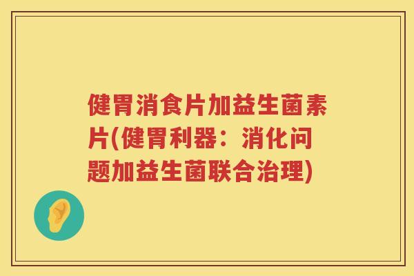 健胃消食片加益生菌素片(健胃利器：消化问题加益生菌联合治理)