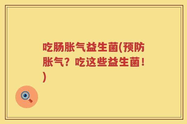 吃肠胀气益生菌(预防胀气？吃这些益生菌！)