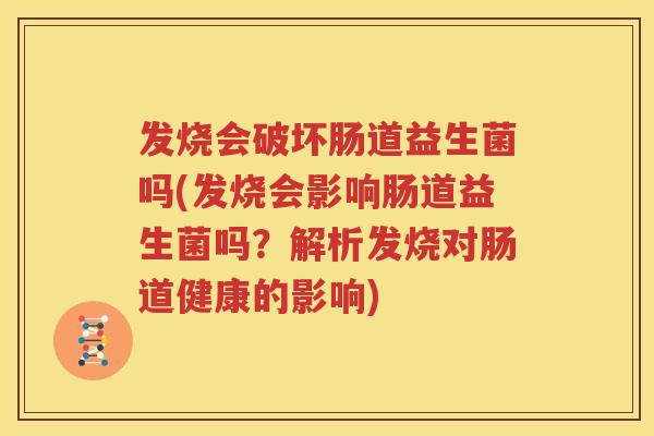 发烧会破坏肠道益生菌吗(发烧会影响肠道益生菌吗？解析发烧对肠道健康的影响)