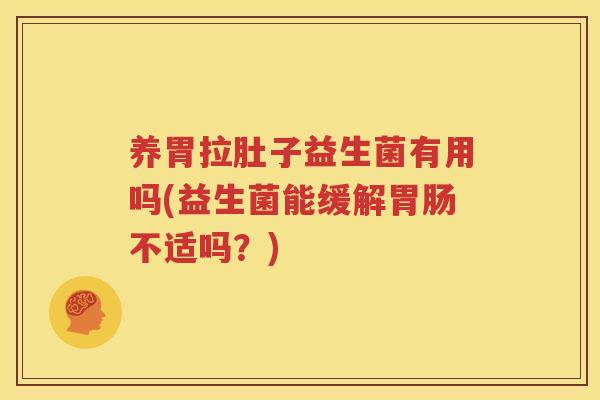 养胃拉肚子益生菌有用吗(益生菌能缓解胃肠不适吗？)