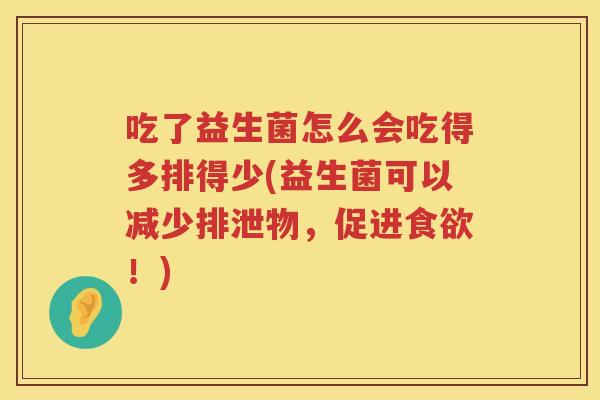 吃了益生菌怎么会吃得多排得少(益生菌可以减少排泄物，促进食欲！)