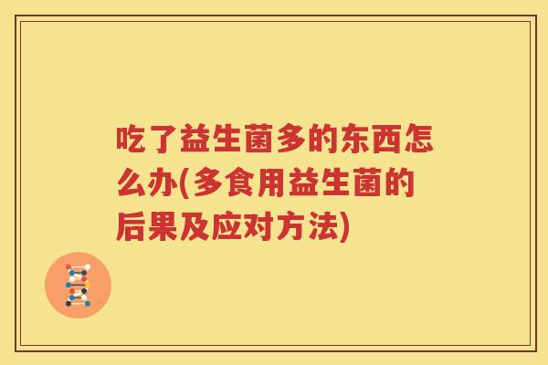 吃了益生菌多的东西怎么办(多食用益生菌的后果及应对方法)