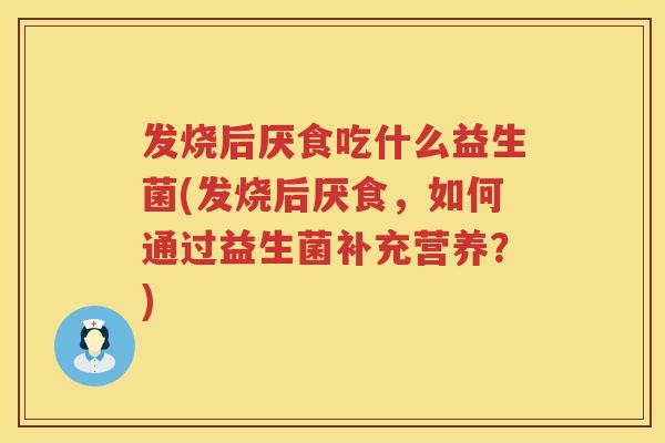 发烧后厌食吃什么益生菌(发烧后厌食，如何通过益生菌补充营养？)