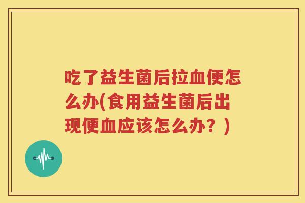吃了益生菌后拉血便怎么办(食用益生菌后出现便血应该怎么办？)