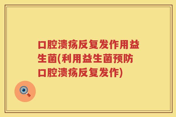 口腔溃疡反复发作用益生菌(利用益生菌预防口腔溃疡反复发作)