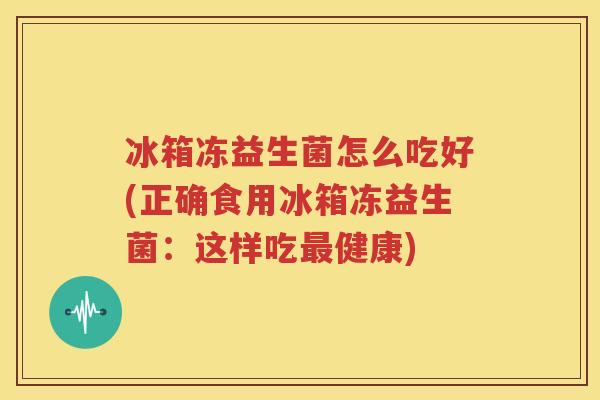冰箱冻益生菌怎么吃好(正确食用冰箱冻益生菌：这样吃最健康)