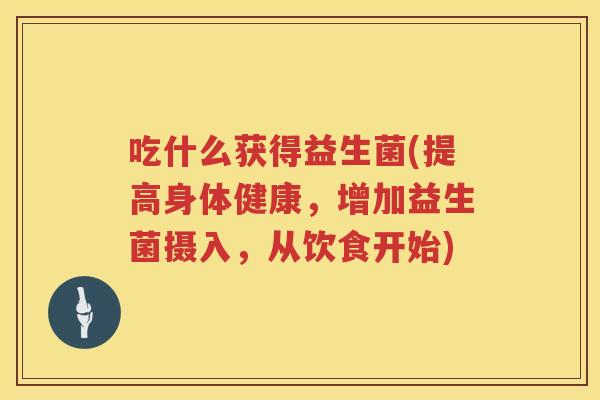 吃什么获得益生菌(提高身体健康，增加益生菌摄入，从饮食开始)