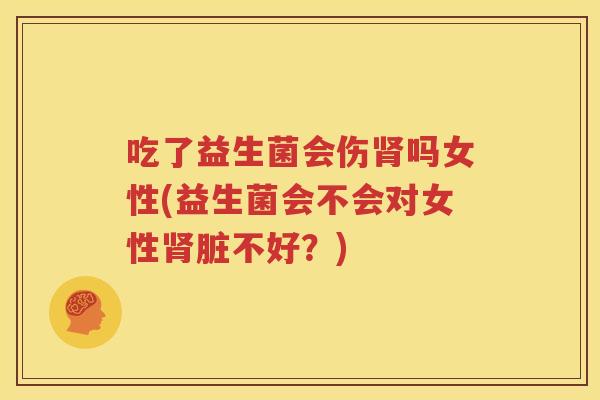 吃了益生菌会伤肾吗女性(益生菌会不会对女性肾脏不好？)